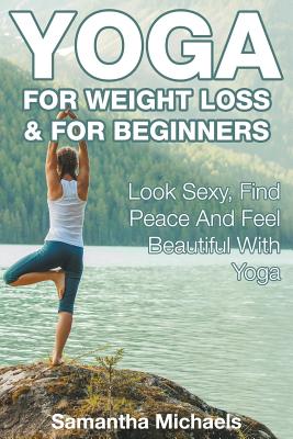 Yoga For Weight Loss & For Beginners: Look Sexy, Find Peace And Feel Beautiful With Yoga - Samantha Michaels
