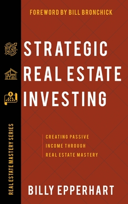 Strategic Real Estate Investing: Creating Passive Income Through Real Estate Mastery - Billy Epperhart