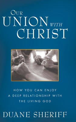 Our Union with Christ: How You Can Enjoy a Deep Relationship with the Living God - Duane Sheriff
