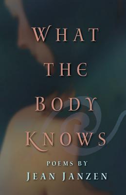 What the Body Knows: Poems - Jean Janzen