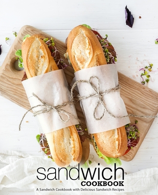 Sandwich Cookbook: A Sandwich Cookbook with Delicious Sandwich Recipes (2nd Edition) - Booksumo Press