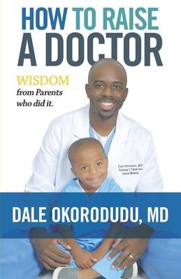 How to Raise a Doctor: Wisdom From Parents Who Did It - Dale Okorodudu