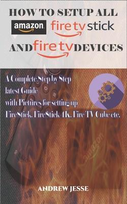 How to Setup All Amazon Fire Stick and Fire TV Devices: A Complete Step by Step latest Guide with Pictures for setting up FireStick, FireStick 4K, Fir - Andrew Jesse