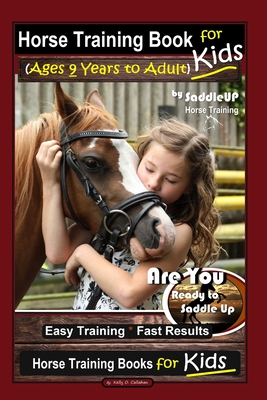 Horse Training Book for Kids (Ages 9 Years to Adults) By SaddleUP Horse Training, Are You Ready to Saddle Up? Easy Training * Fast Results, Horse Trai - Kelly O. Callahan