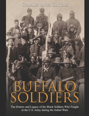 Buffalo Soldiers: The History and Legacy of the Black Soldiers Who Fought in the U.S. Army during the Indian Wars - Charles River Editors