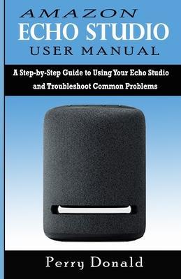 Amazon Echo Studio User Manual: A Step-by-Step Guide to Using Your Echo Studio and Troubleshoot Common Problems - Perry Donald