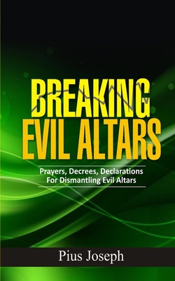 Breaking Evil Altars: Prayers, Decrees, Declarations for Dismantling Evil Altars - Pius Joseph