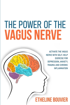 The Power of the Vagus Nerve: Activate the Vagus Nerve with Self-Help Exercise for Depression, Anxiety, Trauma and Chronic Inflammation - Etheline Bouvier