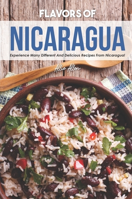Flavors of Nicaragua: Experience Many Different and Delicious Recipes from Nicaragua! - Allie Allen