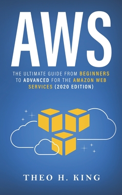 Aws: The Ultimate Guide From Beginners To Advanced For The Amazon Web Services (2020 Edition) - Theo H. King