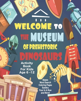 Welcome To The Museum Of Prehistoric Dinosaurs Activity Book For Kids Age 6 -12: Unleash Your Child's Creativity With These Fun Games, Mazes And Puzzl - Angel Duran
