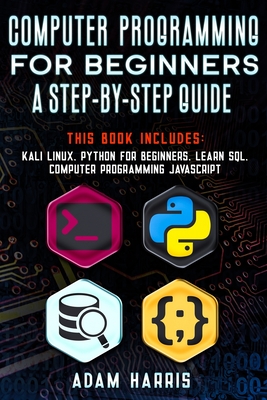 Computer programming for beginners a step-by-step guide: 4 books in 1: kali linux, python for beginners, learn sql, computer programming javascript - Adam Harris