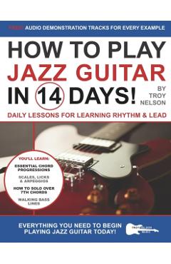 How to Play Jazz Guitar in 14 Days: Daily Lessons for Learning Rhythm & Lead - Troy Nelson