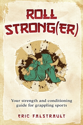 Roll Strong(er): Strength and conditioning for Brazilian Jiu-jitsu - Eric J. Falstrault