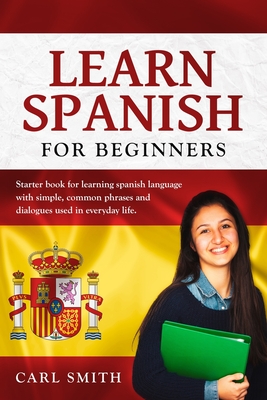 Learn Spanish for Beginners: Starter book for learning spanish language with simple, common phrases and dialogues used in everyday life. - Carl Smith