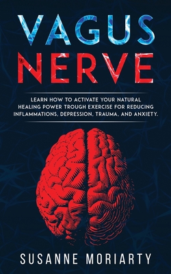 Vagus nerve: learn how to activate your natural healing power trough exercise for reducing inflammations, depression, trauma, and a - Susanne Moriarty