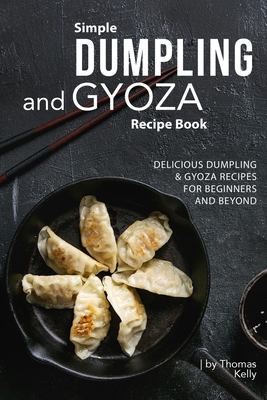 Simple Dumpling and Gyoza Recipe Book: Delicious Dumpling & Gyoza Recipes for Beginners and Beyond - Thomas Kelly