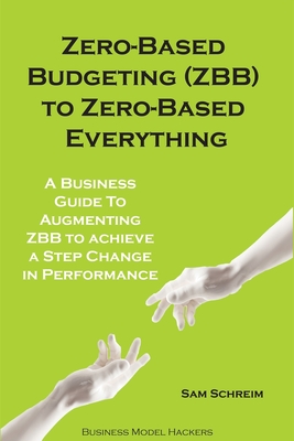 Zero-Based Budgeting (ZBB) To Zero-Based Everything: A Business Guide to Augmenting Zero-Based Budgeting to Achieve a Step-Change in Performance - Business Model Hackers