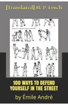 Coperta cărții '100 Ways to Defend Yourself in the Street: by Émile André - [translated] M. P. Lynch'