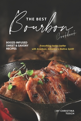 The Best Bourbon Cookbook: Booze-Infused Sweet & Savory Recipes - Everything tastes better with Bourbon, America's Native Spirit! - Christina Tosch
