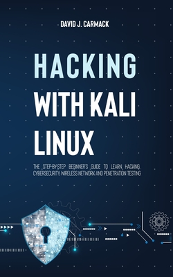 Hacking With Kali Linux: The Step-By-Step Beginner's Guide to Learn Hacking, Cybersecurity, Wireless Network and Penetration Testing - David James Carmack