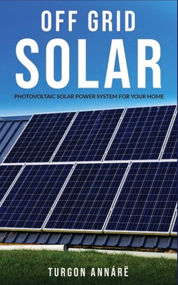 Off Grid Solar: Photovoltaic solar power system for your home: An easy guide to install a solar power system in your home - Turgon Annárë