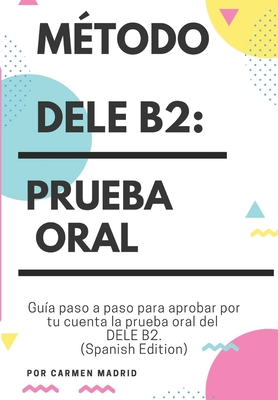 Método Dele B2: PRUEBA ORAL: Guía paso a paso para aprobar por tu cuenta la prueba oral del DELE B2 (Spanish Edition) - Carmen Madrid