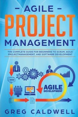 Agile Project Management: The Complete Guide for Beginners to Scrum, Agile Project Management, and Software Development - Greg Caldwell