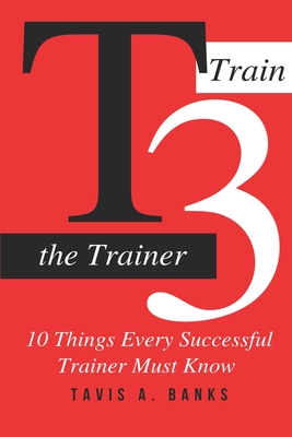 T3 (Train The Trainer): 10 Things Every Successful Trainer Must know - Tavis A. Banks