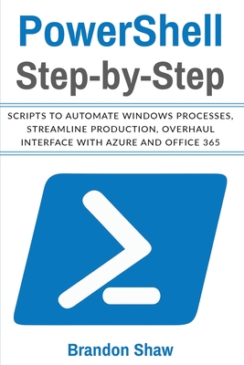 Powershell Step-by-Step: Scripts to Automate Windows Processes, Streamline Production, Overhaul Interface with Azure and Office 365 - Brandon Shaw