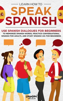Learn How to Speak Spanish: Use Spanish Dialogues for Beginners to Memorize Spanish Words, Practice Conversational Spanish for Adults, and Study S - Scott Beckett