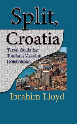 Split, Croatia: Travel Guide for Tourism, Vacation, Honeymoon - Ibrahim Lloyd