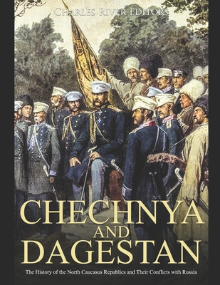 Chechnya and Dagestan: The History of the North Caucasus Republics and Their Conflicts with Russia - Charles River Editors