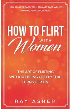 Poza produsului How to Flirt with Women: The Art of Flirting Without Being Creepy That Turns Her On! How to Approach, Talk to & Attract Women (Dating Advice fo - Ray Asher