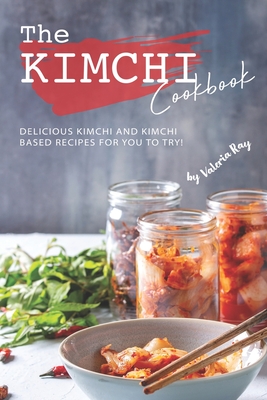 The Kimchi Cookbook: Delicious Kimchi and Kimchi Based Recipes for You to Try! - Valeria Ray