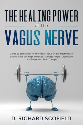 The Healing Power Of The Vagus Nerve: Guide to stimulation of the vagus nerve in the treatment of trauma with self-help exercises. Manage Anger, Depre - D. Richard Scofield