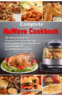Poza produsului Complete NuWave Cookbook: 50 Amazingly Easy Convection Oven Recipes to Fry, Bake, Grill and Roast Low-Fat Meals in 30 Minutes or Less - Sara Parker