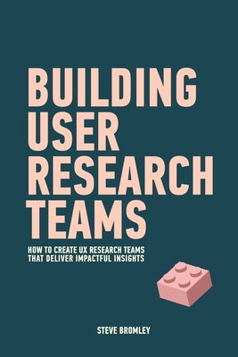 Building User Research Teams: How to create UX research teams that deliver impactful insights - Steve Bromley
