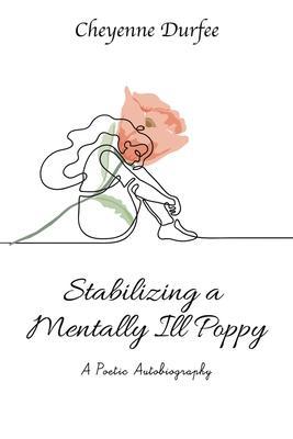 Stabilizing a Mentally Ill Poppy: A Poetic Autobiography - Cheyenne Durfee
