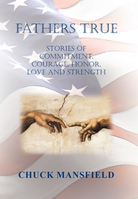 Fathers True: Stories of Commitment, Courage, Honor, Love and Strength - Chuck Mansfield