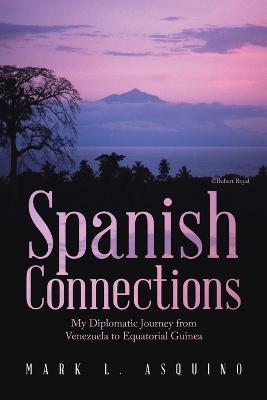 Spanish Connections: My Diplomatic Journey from Venezuela to Equatorial Guinea - Mark L. Asquino