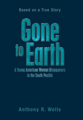Gone to Earth a Young American Woman Disappears in the South Pacific: Based on a True Story - Anthony R. Wells