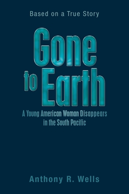 Gone to Earth a Young American Woman Disappears in the South Pacific: Based on a True Story - Anthony R. Wells