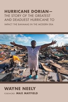 Hurricane Dorian-The Story of the Greatest and Deadliest Hurricane To: Impact the Bahamas in the Modern Era - Wayne Neely