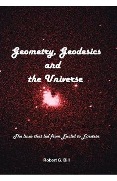 Coperta cărții 'Geometry, Geodesics, and the Universe: The Lines That Led from Euclid to Einstein - Robert G. Bill'