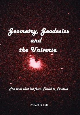 Geometry, Geodesics, and the Universe: The Lines That Led from Euclid to Einstein - Robert G. Bill