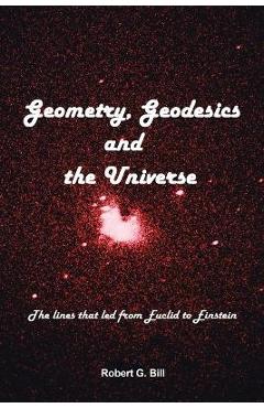 Coperta cărții 'Geometry, Geodesics, and the Universe: The Lines That Led from Euclid to Einstein - Robert G. Bill'
