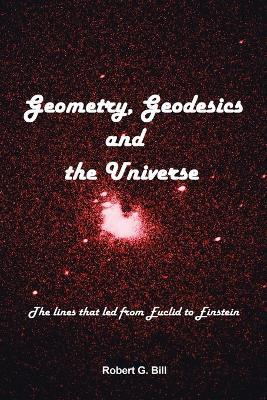 Geometry, Geodesics, and the Universe: The Lines That Led from Euclid to Einstein - Robert G. Bill