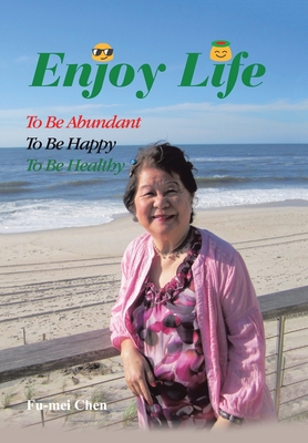Enjoy Life: To Be Abundant, to Be Happy, to Be Healthy - Fu-mei Chen