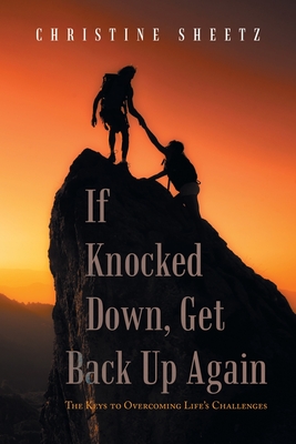 If Knocked Down, Get Back up Again: The Keys to Overcoming Life's Challenges - Christine Sheetz